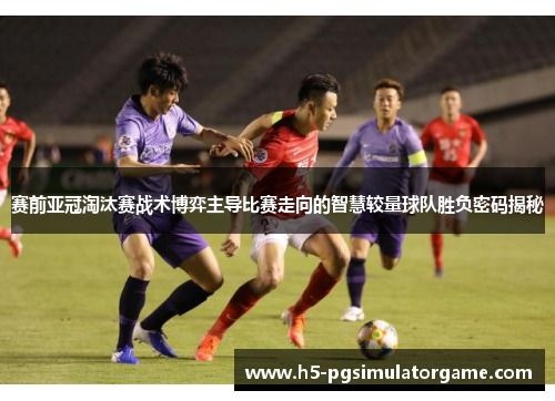 赛前亚冠淘汰赛战术博弈主导比赛走向的智慧较量球队胜负密码揭秘