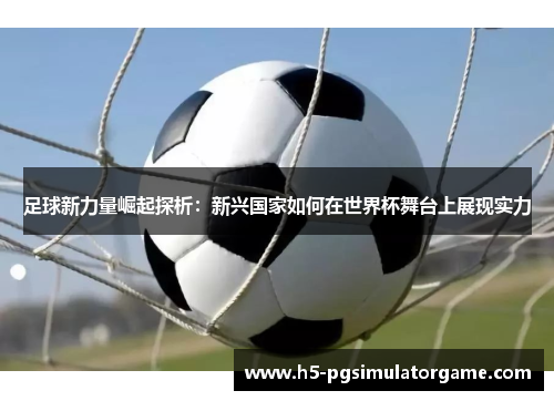 足球新力量崛起探析：新兴国家如何在世界杯舞台上展现实力