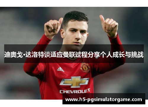 迪奥戈·达洛特谈适应曼联过程分享个人成长与挑战