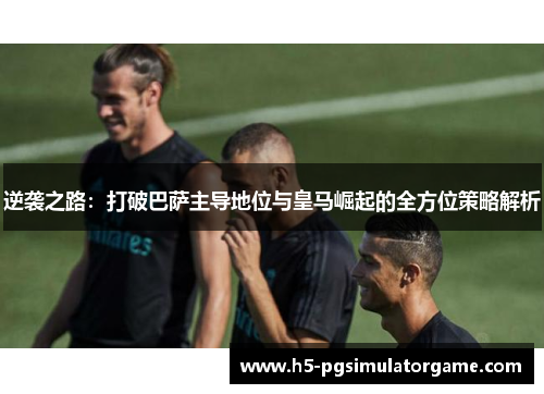 逆袭之路：打破巴萨主导地位与皇马崛起的全方位策略解析
