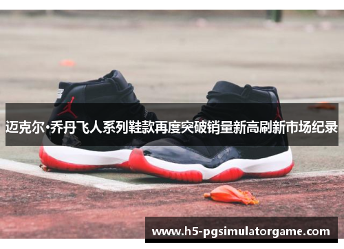 迈克尔·乔丹飞人系列鞋款再度突破销量新高刷新市场纪录