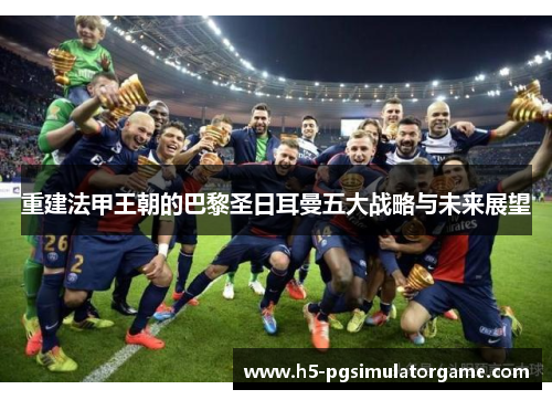 重建法甲王朝的巴黎圣日耳曼五大战略与未来展望