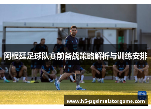 阿根廷足球队赛前备战策略解析与训练安排