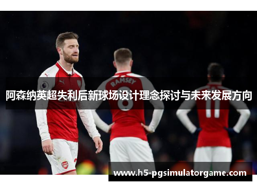 阿森纳英超失利后新球场设计理念探讨与未来发展方向