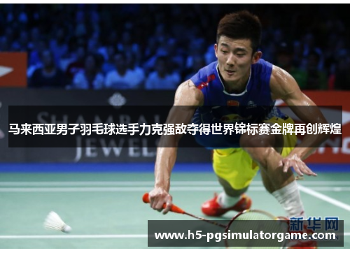 马来西亚男子羽毛球选手力克强敌夺得世界锦标赛金牌再创辉煌