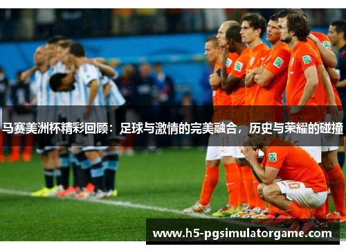 马赛美洲杯精彩回顾：足球与激情的完美融合，历史与荣耀的碰撞